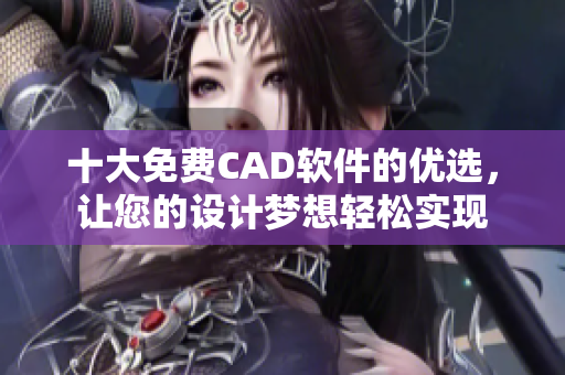 十大免费CAD软件的优选，让您的设计梦想轻松实现