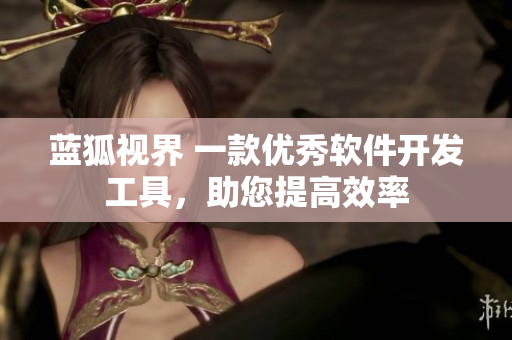 蓝狐视界 一款优秀软件开发工具，助您提高效率