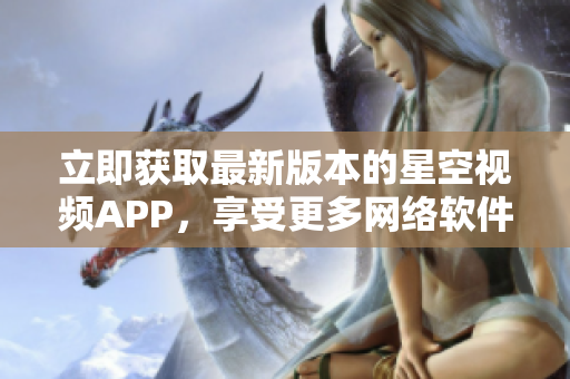 立即获取最新版本的星空视频APP，享受更多网络软件功能！