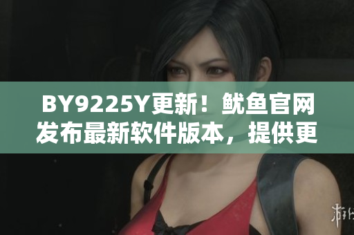BY9225Y更新！鱿鱼官网发布最新软件版本，提供更流畅的用户体验