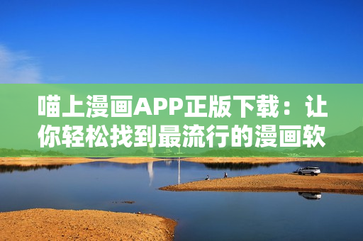喵上漫画APP正版下载：让你轻松找到最流行的漫画软件