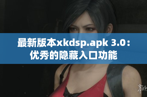 最新版本xkdsp.apk 3.0：优秀的隐藏入口功能
