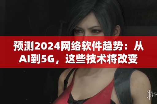 预测2024网络软件趋势：从AI到5G，这些技术将改变网络软件开发