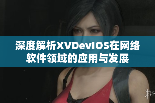 深度解析XVDevIOS在网络软件领域的应用与发展