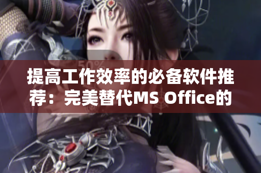 提高工作效率的必备软件推荐：完美替代MS Office的全能文档处理工具