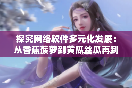 探究网络软件多元化发展：从香蕉菠萝到黄瓜丝瓜再到秋葵的启示