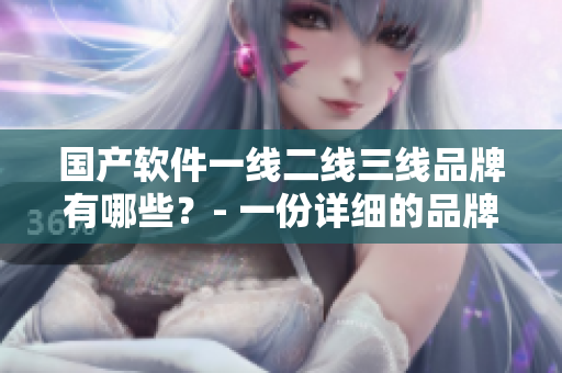 国产软件一线二线三线品牌有哪些？- 一份详细的品牌清单