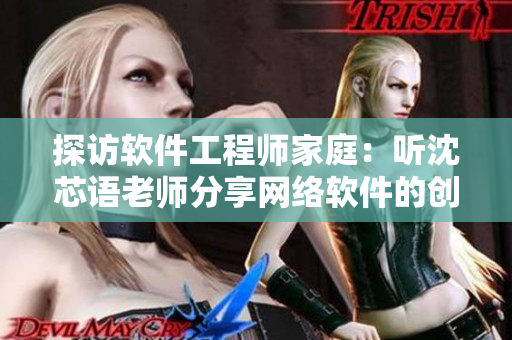 探访软件工程师家庭：听沈芯语老师分享网络软件的创作经验