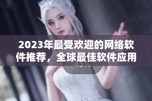 2023年最受欢迎的网络软件推荐，全球最佳软件应用大全！