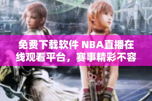 免费下载软件 NBA直播在线观看平台，赛事精彩不容错过