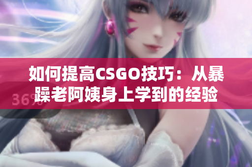 如何提高CSGO技巧：从暴躁老阿姨身上学到的经验