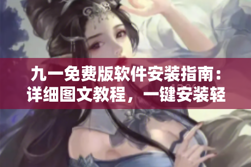 九一免费版软件安装指南：详细图文教程，一键安装轻松实现