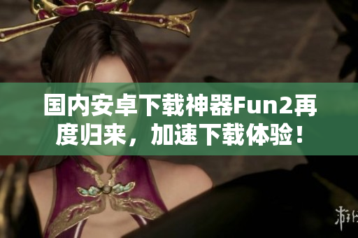 国内安卓下载神器Fun2再度归来，加速下载体验！