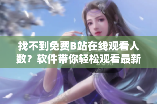 找不到免费B站在线观看人数？软件带你轻松观看最新视频