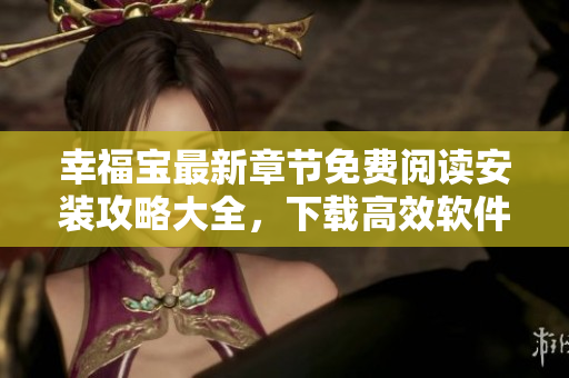 幸福宝最新章节免费阅读安装攻略大全，下载高效软件保证安全
