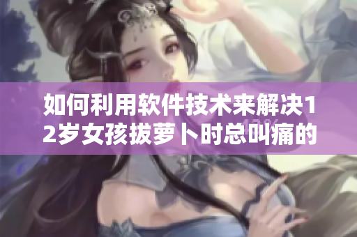 如何利用软件技术来解决12岁女孩拔萝卜时总叫痛的问题