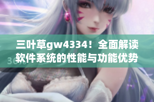 三叶草gw4334！全面解读软件系统的性能与功能优势