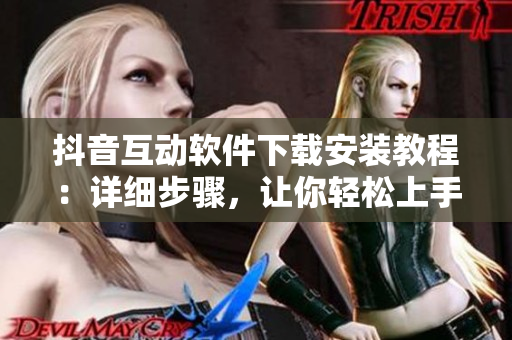 抖音互动软件下载安装教程：详细步骤，让你轻松上手