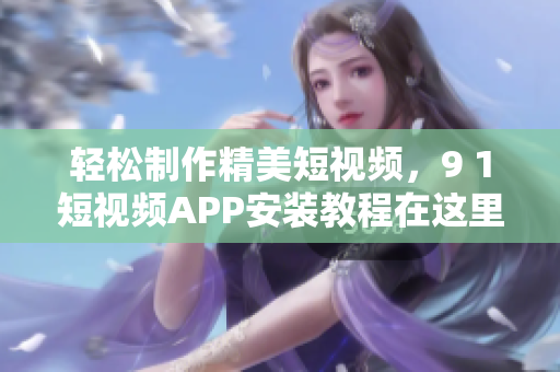 轻松制作精美短视频，9 1短视频APP安装教程在这里！