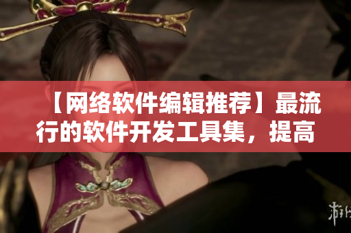 【网络软件编辑推荐】最流行的软件开发工具集，提高编程效率的利器！