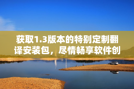 获取1.3版本的特别定制翻译安装包，尽情畅享软件创新功能