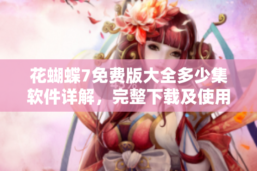 花蝴蝶7免费版大全多少集软件详解，完整下载及使用教程