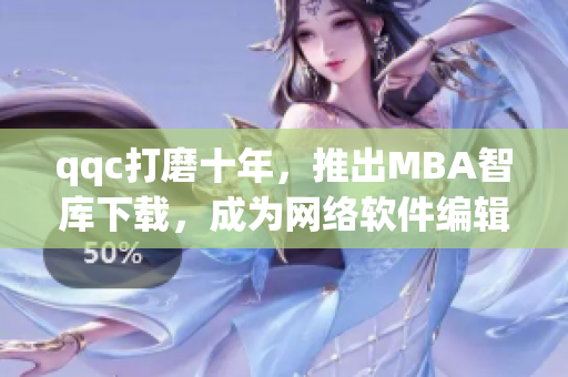 qqc打磨十年，推出MBA智库下载，成为网络软件编辑不可错过的精品资源