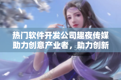 热门软件开发公司趣夜传媒助力创意产业者，助力创新科技发展