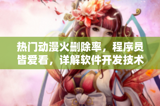 热门动漫火删除率，程序员皆爱看，详解软件开发技术