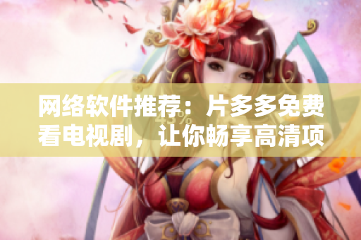 网络软件推荐：片多多免费看电视剧，让你畅享高清项目，想看就看！