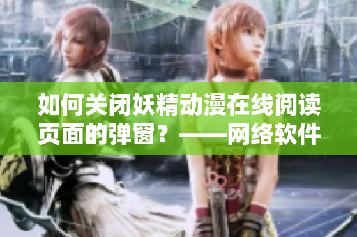 如何关闭妖精动漫在线阅读页面的弹窗？——网络软件编辑提示