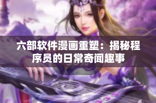 六部软件漫画重塑：揭秘程序员的日常奇闻趣事