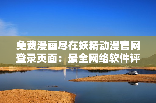 免费漫画尽在妖精动漫官网登录页面：最全网络软件评测、教程分享