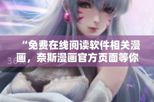 “免费在线阅读软件相关漫画，奈斯漫画官方页面等你来戳！”
