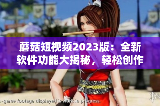 蘑菇短视频2023版：全新软件功能大揭秘，轻松创作惊艳视频