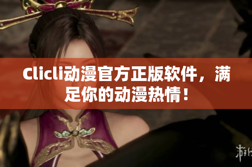 Clicli动漫官方正版软件，满足你的动漫热情！