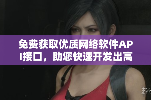 免费获取优质网络软件API接口，助您快速开发出高效应用