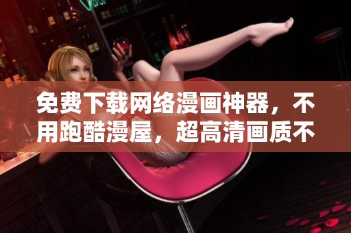 免费下载网络漫画神器，不用跑酷漫屋，超高清画质不卡顿！