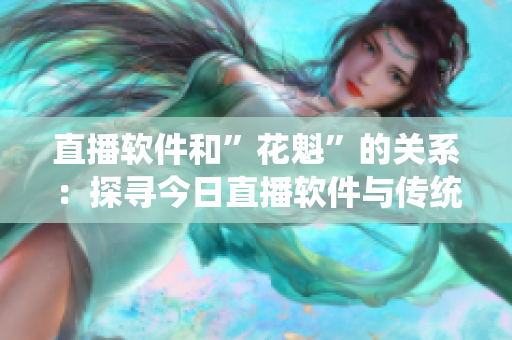 直播软件和”花魁”的关系：探寻今日直播软件与传统日本文化的碰撞