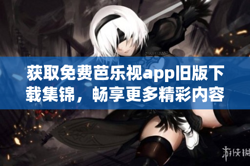 获取免费芭乐视app旧版下载集锦，畅享更多精彩内容！