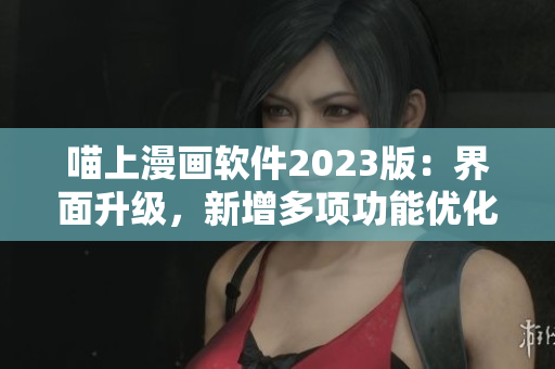 喵上漫画软件2023版：界面升级，新增多项功能优化