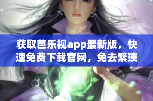 获取芭乐视app最新版，快速免费下载官网，免去繁琐步骤
