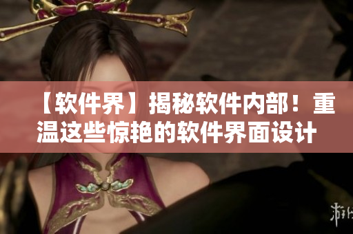 【软件界】揭秘软件内部！重温这些惊艳的软件界面设计！