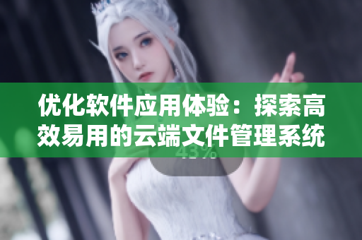 优化软件应用体验：探索高效易用的云端文件管理系统