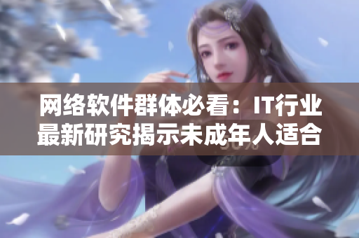 网络软件群体必看：IT行业最新研究揭示未成年人适合食用秋葵吗？