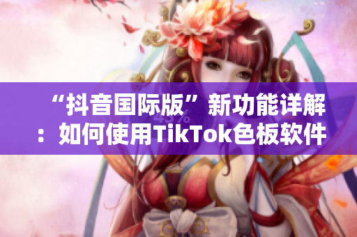 “抖音国际版”新功能详解：如何使用TikTok色板软件？
