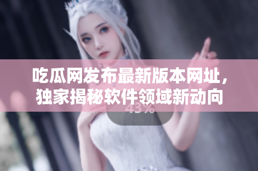 吃瓜网发布最新版本网址，独家揭秘软件领域新动向