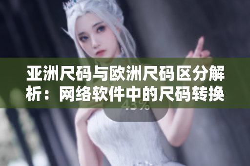 亚洲尺码与欧洲尺码区分解析：网络软件中的尺码转换需谨慎