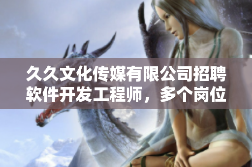 久久文化传媒有限公司招聘软件开发工程师，多个岗位空缺等你来！