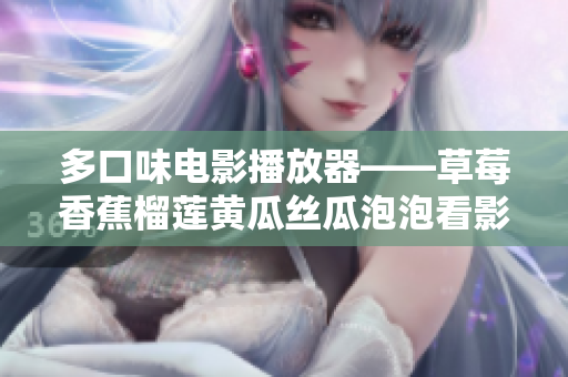 多口味电影播放器——草莓香蕉榴莲黄瓜丝瓜泡泡看影视